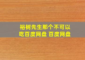 裕树先生那个不可以吃百度网盘 百度网盘